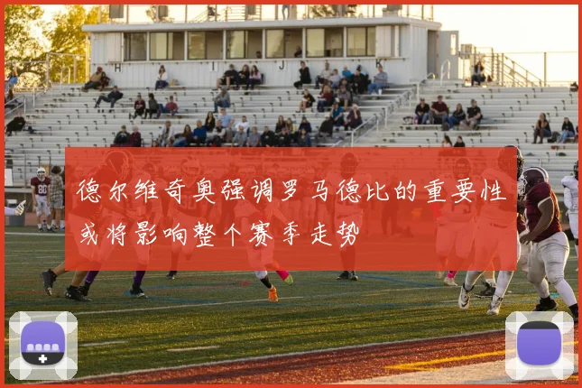 德尔维奇奥强调罗马德比的重要性或将影响整个赛季走势