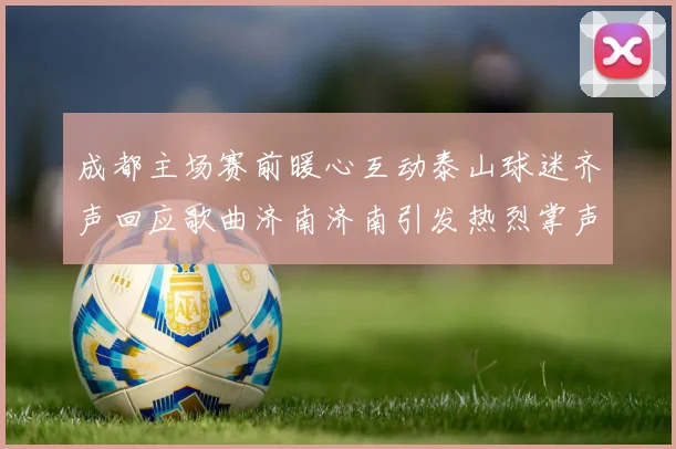成都主场赛前暖心互动泰山球迷齐声回应歌曲济南济南引发热烈掌声