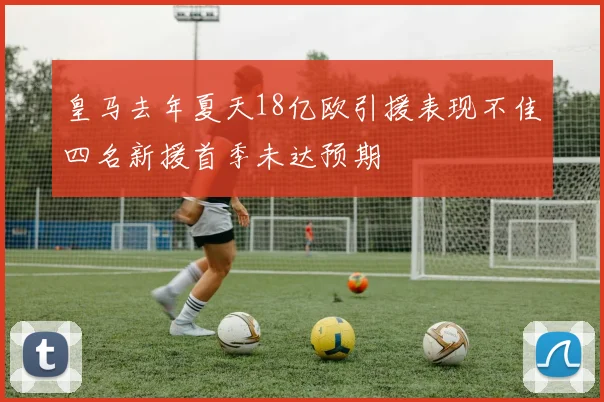 皇马去年夏天18亿欧引援表现不佳四名新援首季未达预期