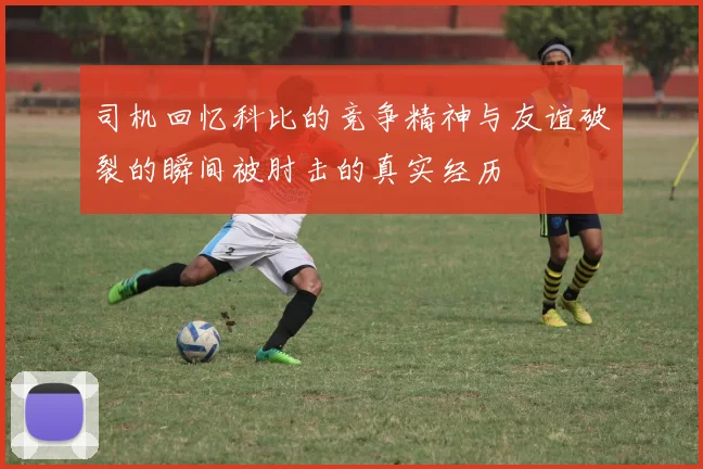 司机回忆科比的竞争精神与友谊破裂的瞬间被肘击的真实经历