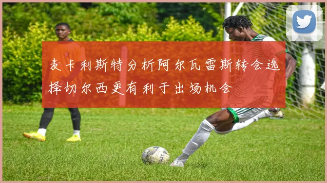 麦卡利斯特分析阿尔瓦雷斯转会选择切尔西更有利于出场机会