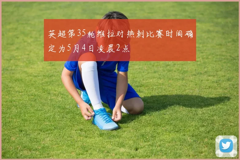 英超第35轮维拉对热刺比赛时间确定为5月4日凌晨2点