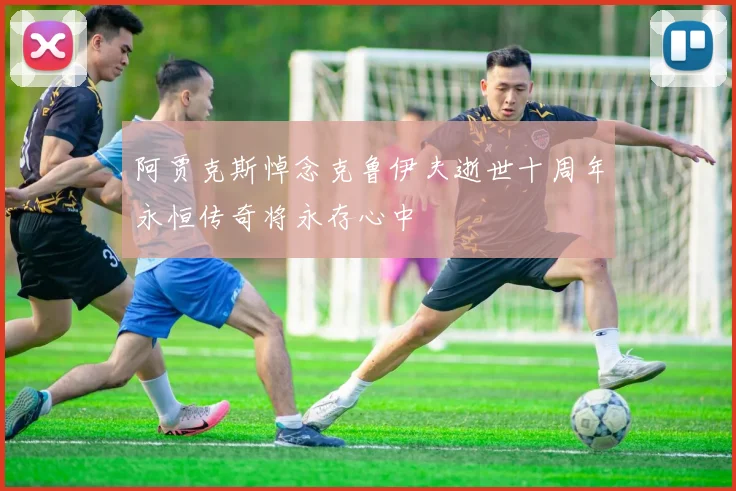 阿贾克斯悼念克鲁伊夫逝世十周年永恒传奇将永存心中