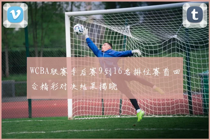 WCBA联赛季后赛9到16名排位赛首回合精彩对决结果揭晓