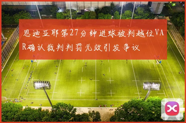 恩迪亚耶第27分钟进球被判越位VAR确认裁判判罚无效引发争议