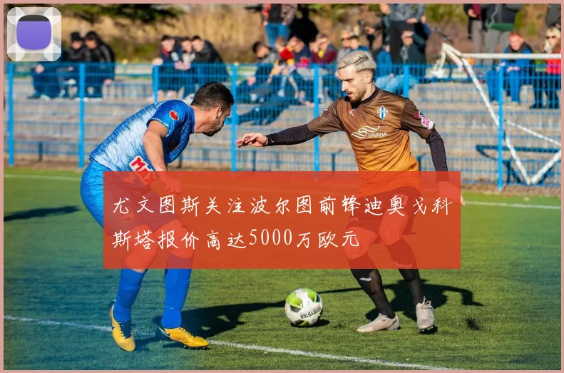 尤文图斯关注波尔图前锋迪奥戈科斯塔报价高达5000万欧元