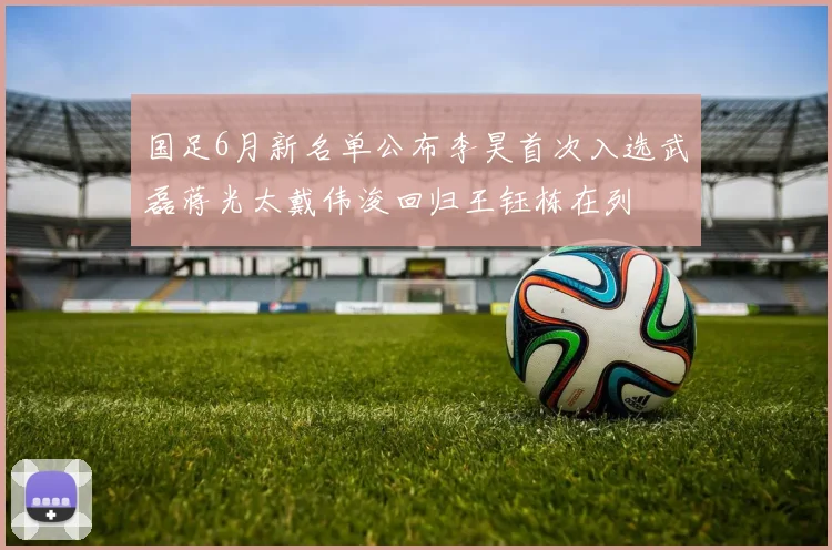 国足6月新名单公布李昊首次入选武磊蒋光太戴伟浚回归王钰栋在列