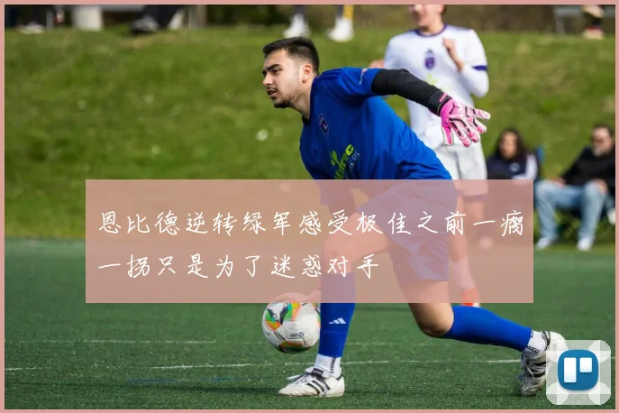 恩比德逆转绿军感受极佳之前一瘸一拐只是为了迷惑对手