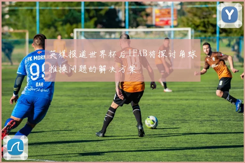 英媒报道世界杯后IFAB将探讨角球推搡问题的解决方案