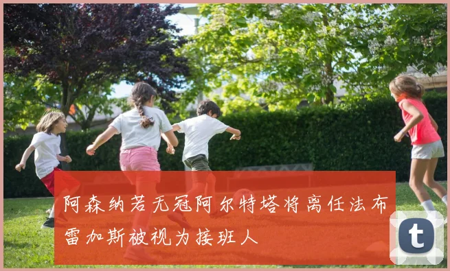 阿森纳若无冠阿尔特塔将离任法布雷加斯被视为接班人