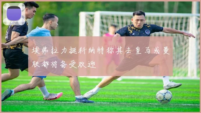埃弗拉力挺科纳特称其去皇马或曼联都将备受欢迎